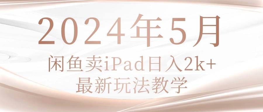 2024年5月闲鱼卖ipad日入2k，最新玩法教学-知联副业