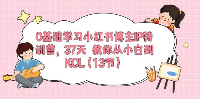 0基础学习小红书博主IP特训营，37天 教你从小白到KOL（13节）-知联副业
