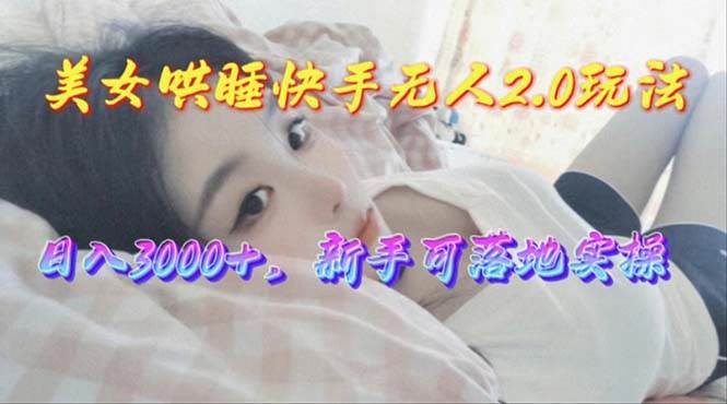 美女哄睡快手无人2.0赛道，日收3000+，新手可落地实操-知联副业