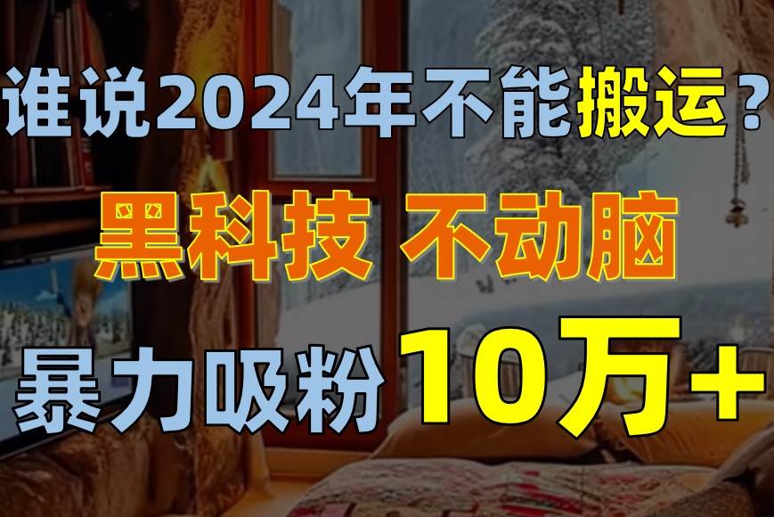 谁说2024年不能搬运？只动手不动脑，自媒体平台单月暴力涨粉10000+-知联副业