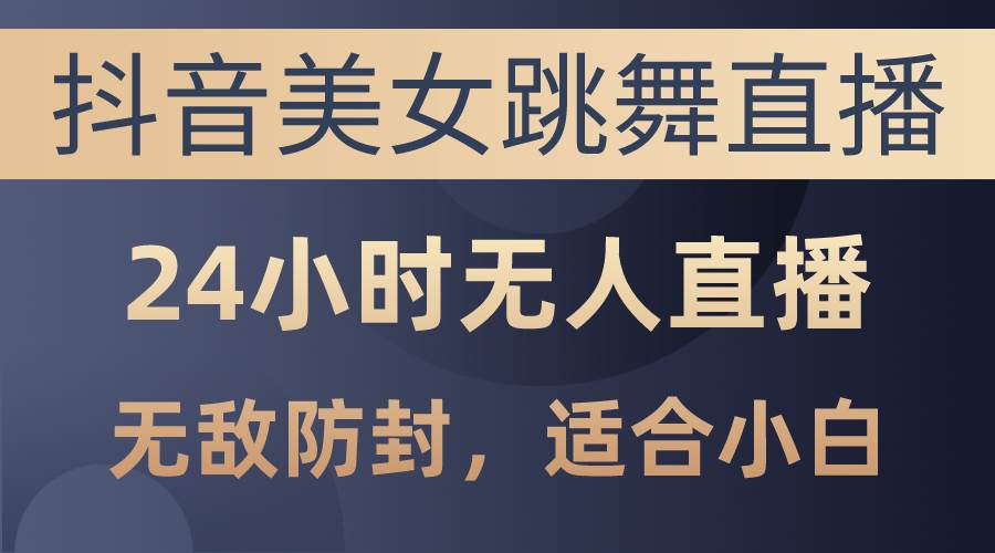 抖音美女跳舞直播，日入3000+，24小时无人直播，无敌防封技术，小白最…-知联副业