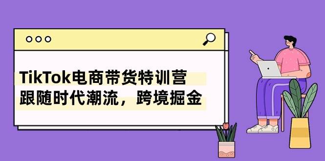 TikTok电商带货特训营，跟随时代潮流，跨境掘金（8节课）-知联副业