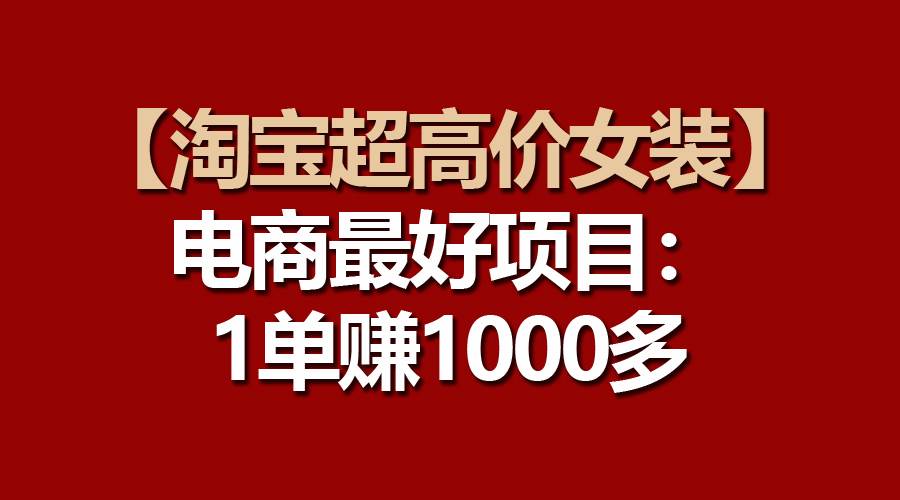 【淘宝超高价女装】电商最好项目：一单赚1000多-知联副业