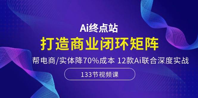Ai终点站，打造商业闭环矩阵，帮电商/实体降70%成本，12款Ai联合深度实战-知联副业