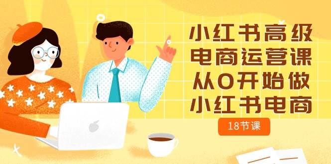 小红书高级电商运营课，从0开始做小红书电商（18节课）-知联副业