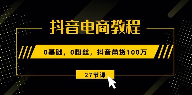 抖音电商教程：0基础，0粉丝，抖音带货100万（27节视频课）-知联副业