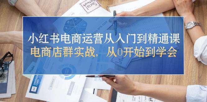 小红书电商运营从入门到精通课，电商店群实战，从0开始到学会-知联副业