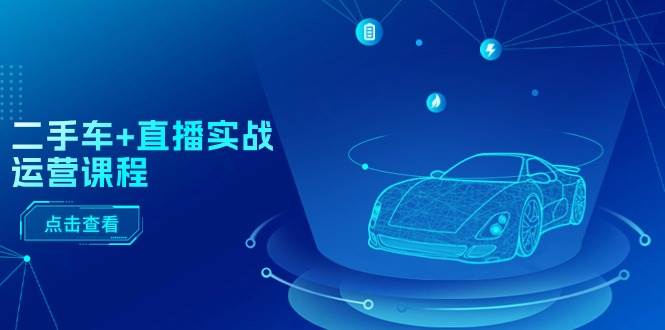 二手车+直播实战运营课程：直播推荐/短视频推荐/千川投放/直播全流程-知联副业