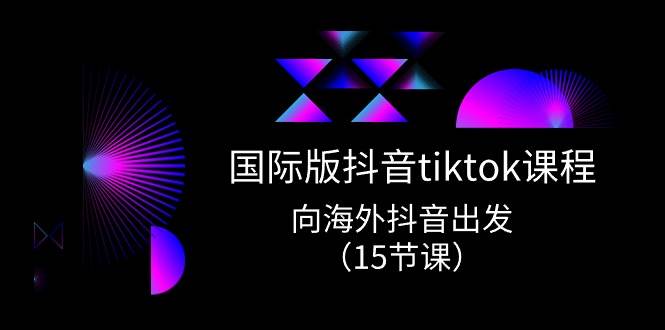 国际版 抖音tiktok实战课程，向海外抖音出发（15节课）-知联副业
