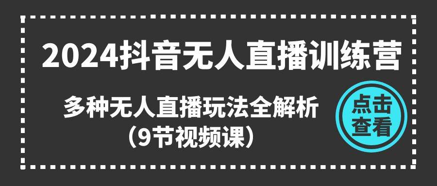 2024抖音无人直播训练营，多种无人直播玩法全解析（9节视频课）-知联副业
