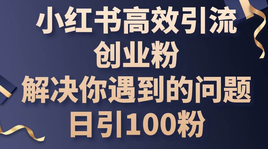 小红书高效引流创业粉，解决你遇到的问题，日引100粉-知联副业