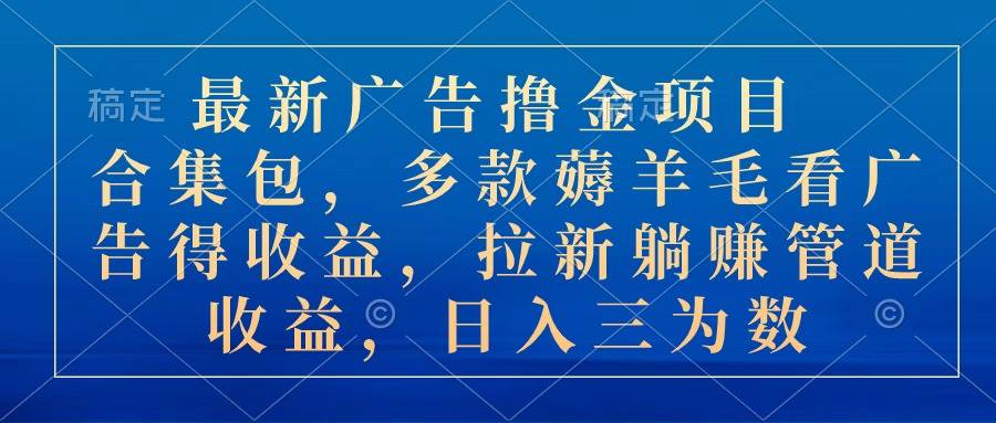 最新广告撸金项目合集包，多款薅羊毛看广告收益 拉新管道收益，日入三为数-知联副业