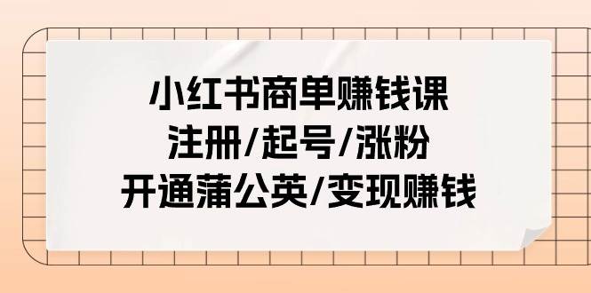 小红书商单赚钱课：注册/起号/涨粉/开通蒲公英/变现赚钱（25节课）-知联副业