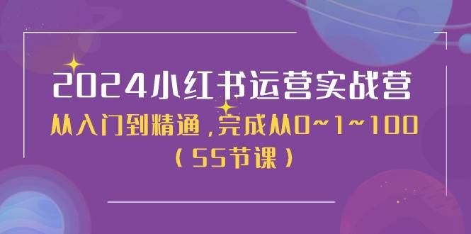 2024小红书运营实战营，从入门到精通，完成从0~1~100（50节课）-知联副业