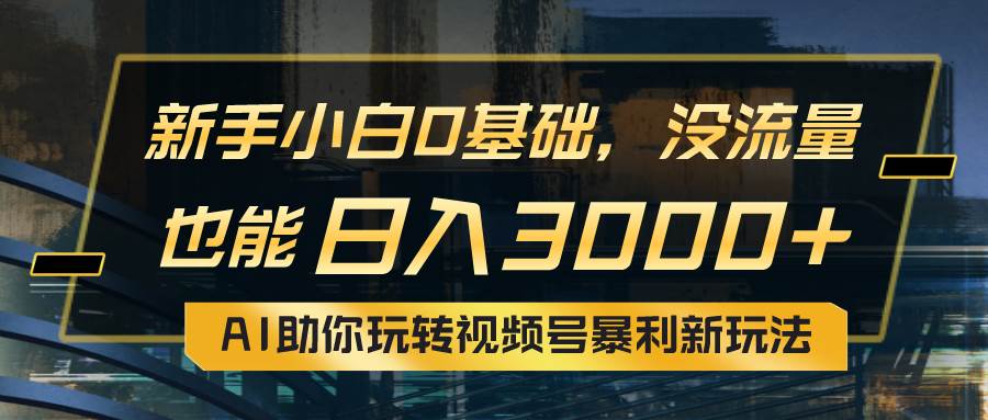 小白0基础，没流量也能日入3000+：AI助你玩转视频号暴利新玩法-知联副业