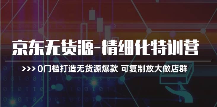 京东无货源-精细化特训营，0门槛打造无货源爆款 可复制放大做店群-知联副业