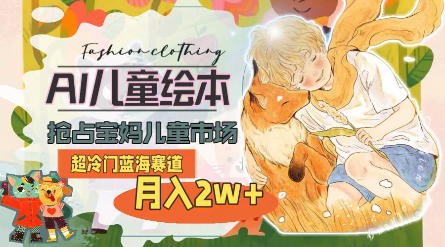 超冷门蓝海赛道，用AI做儿童绘本，抢占宝妈儿童市场，月入2w+(教程+素材)-知联副业