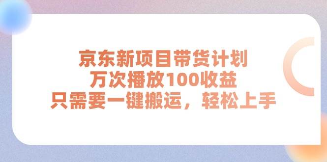 京东新项目带货计划，万次播放100收益，只需要一键搬运，轻松上手-知联副业