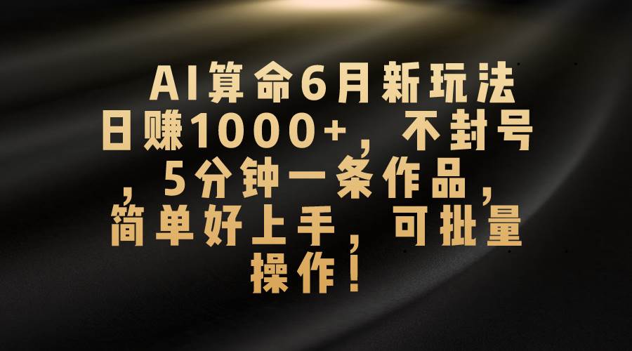 AI算命6月新玩法，日赚1000+，不封号，5分钟一条作品，简单好上手，可…-知联副业