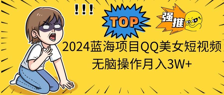 2024蓝海项目QQ美女短视频无脑操作月入3W+-知联副业
