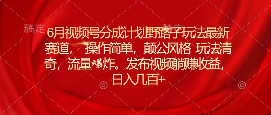 6月视频号分成计划野路子玩法最新赛道操作简单，颠公风格玩法清奇，流…-知联副业