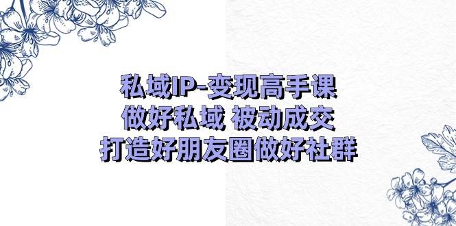 私域IP-变现高手课：做好私域 被动成交，打造好朋友圈做好社群（18节）-知联副业