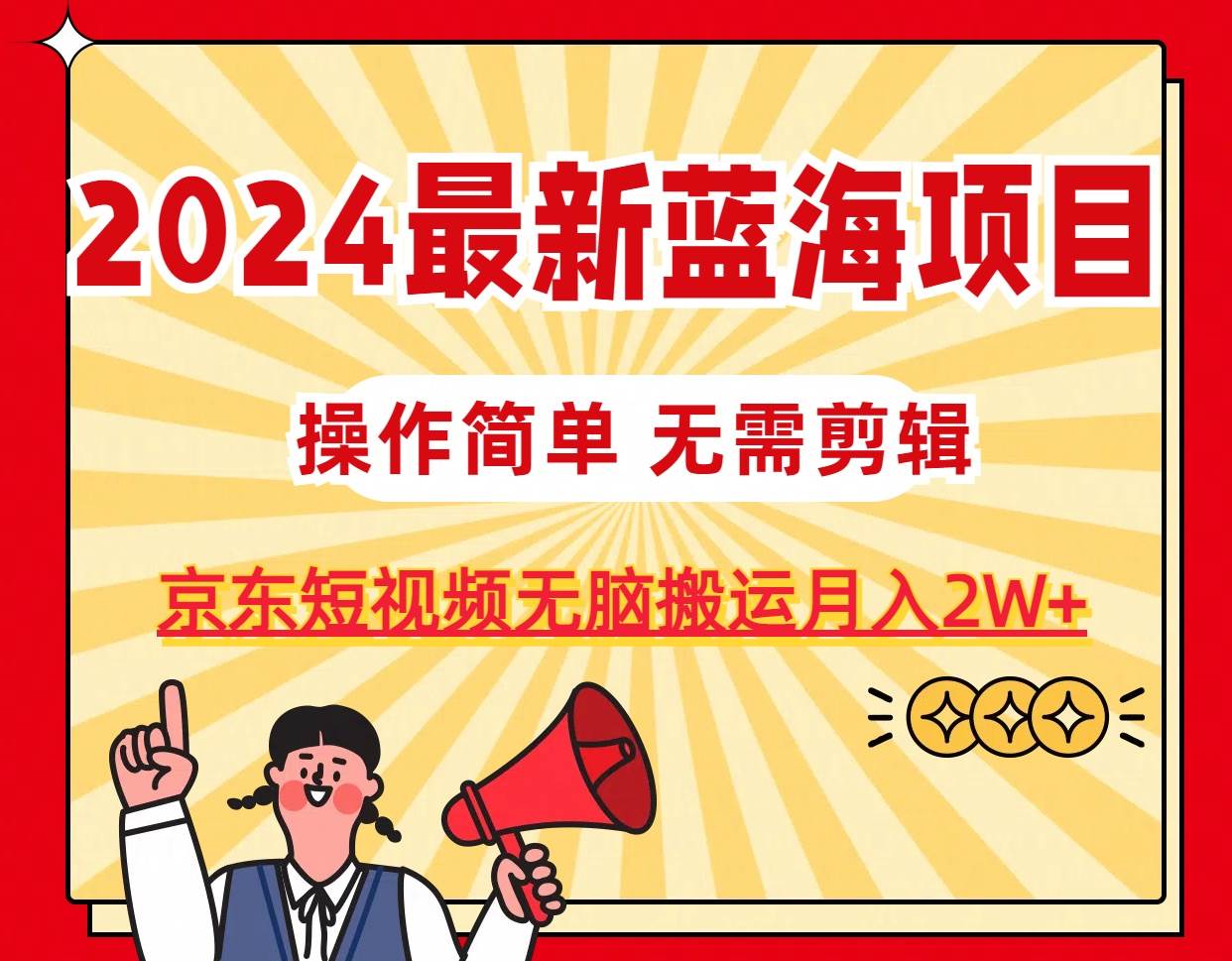 2024最新蓝海项目，无需剪辑，京东图文短视频无脑搬运月入2W+-知联副业