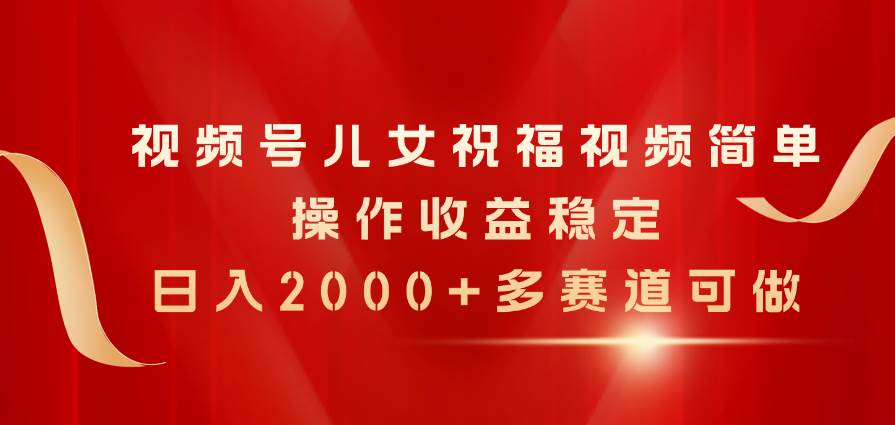 视频号儿女祝福视频，简单操作收益稳定，日入2000+，多赛道可做-知联副业