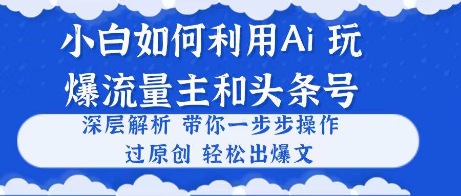 小白如何利用Ai，完爆流量主和头条号 深层解析，一步步操作，过原创出爆文-知联副业
