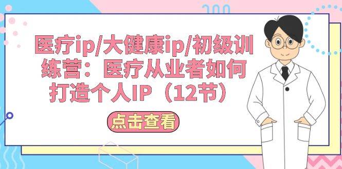 医疗ip/大健康ip/初级训练营：医疗从业者如何打造个人IP（12节）-知联副业
