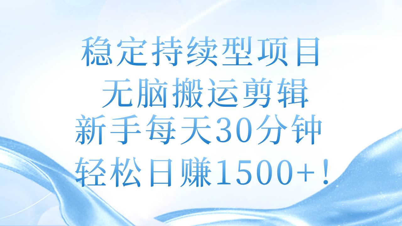 稳定持续型项目，无脑搬运剪辑，新手每天30分钟，轻松日赚1500+！-知联副业