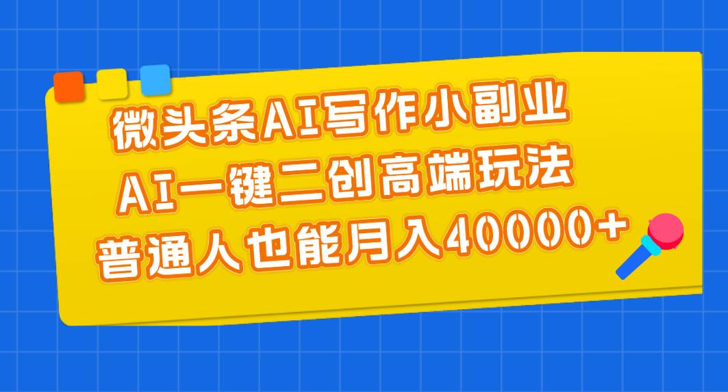 微头条AI写作小副业，AI一键二创高端玩法 普通人也能月入40000+-知联副业