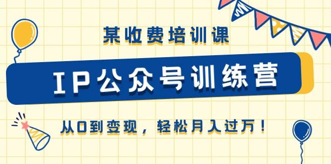 某收费培训课《IP公众号训练营》从0到变现，轻松月入过万！-知联副业
