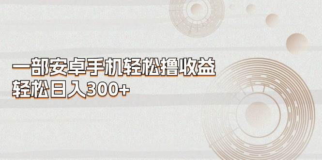 一部安卓手机轻松撸收益，轻松日入300+-知联副业
