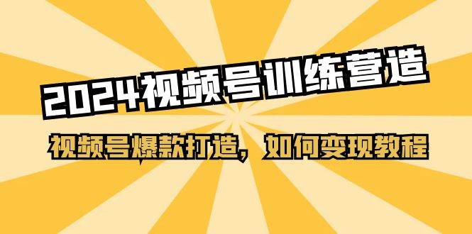 2024视频号训练营，视频号爆款打造，如何变现教程（20节课）-知联副业
