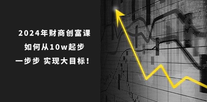 2024年 财商-创富课：如何从10w起步，一步步 实现大目标！-知联副业