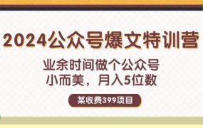 某收费399元-2024公众号爆文特训营:业余时间做个公众号 小而美 月入5位数-知联副业