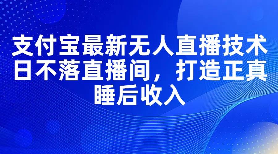 支付宝最新无人直播技术，日不落直播间，打造正真睡后收入-知联副业