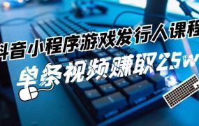 抖音小程序-游戏发行人课程：带你玩转游戏任务变现，单条视频赚取25w-知联副业