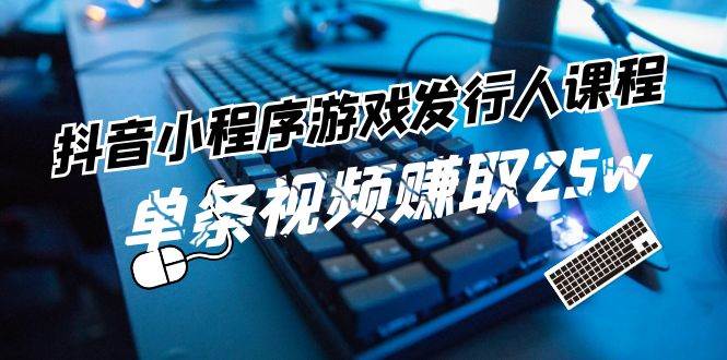抖音小程序-游戏发行人课程：带你玩转游戏任务变现，单条视频赚取25w-知联副业