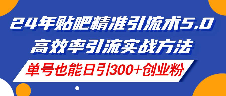 24年贴吧精准引流术5.0，高效率引流实战方法，单号也能日引300+创业粉-知联副业