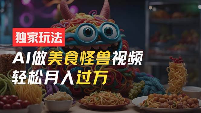 零门槛操作，AI美食怪兽短视频玩法，月入过万新手也能做！-知联副业