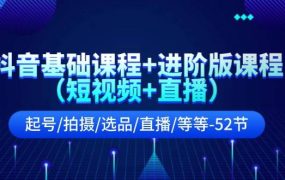抖音基础课程+进阶版课程(短视频+直播)起号/拍摄/选品/直播/等等-52节-知联副业