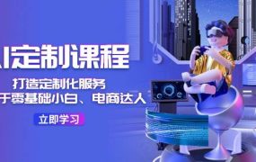 AI-定制课程,打造 定制化服务(针对于零基础小白、电商达人)36节课-知联副业