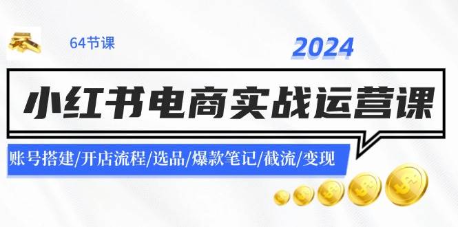 2024小红书电商实战运营课：账号搭建/开店流程/选品/爆款笔记/截流/变现-知联副业
