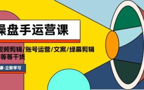 操盘手运营课程:口播视频剪辑/账号运营/文案/绿幕剪辑/引流/干货/16节-知联副业