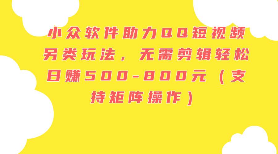 小众软件助力QQ短视频另类玩法，无需剪辑轻松日赚500-800元（支持矩阵…-知联副业