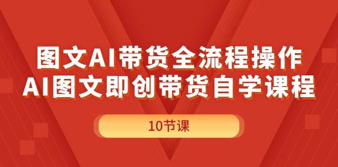 图文AI带货全流程操作，AI图文即创带货自学课程-知联副业