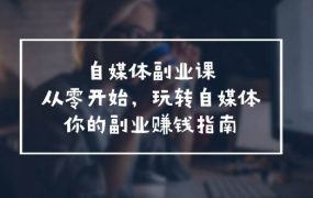 自媒体-副业课,从0开始,玩转自媒体——你的副业赚钱指南(58节课)-知联副业