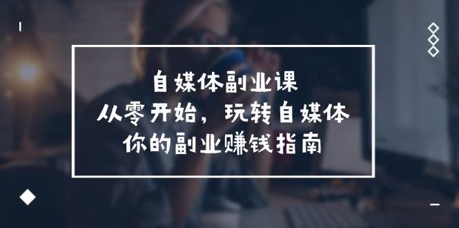 自媒体-副业课，从0开始，玩转自媒体——你的副业赚钱指南（58节课）-知联副业